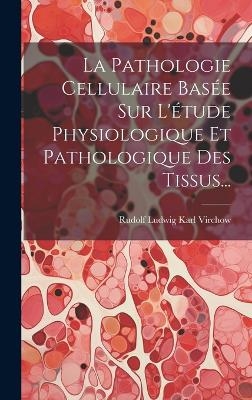 La Pathologie Cellulaire Basée Sur L'étude Physiologique Et Pathologique Des Tissus... - 