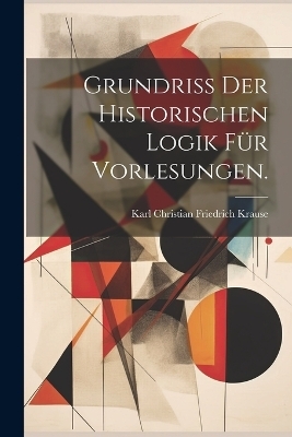 Grundriss der historischen Logik für Vorlesungen. - Karl Christian Friedrich Krause