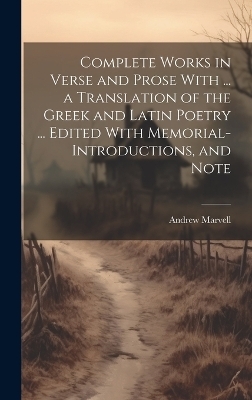 Complete Works in Verse and Prose With ... a Translation of the Greek and Latin Poetry ... Edited With Memorial-introductions, and Note - Andrew Marvell