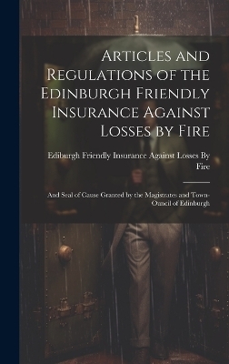 Articles and Regulations of the Edinburgh Friendly Insurance Against Losses by Fire - 