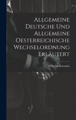 Allgemeine Deutsche und Allgemeine Oesterreichische Wechselordnung Erläutert - Wilhelm Bernstein