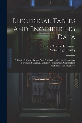 Electrical Tables And Engineering Data; A Book Of Useful Tables And Practical Hints For Electricians, Foremen, Salesmen, Solicitors, Estimators, Contractors, Architects And Engineers - Horstmann Henry Charles