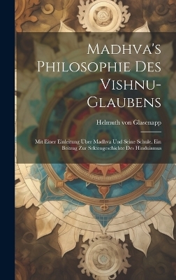 Madhva's Philosophie des Vishnu-Glaubens; mit einer Einleitung über Madhva und seine Schule. Ein Beitrag zur Sektengeschichte des Hinduismus - Helmuth von Glasenapp