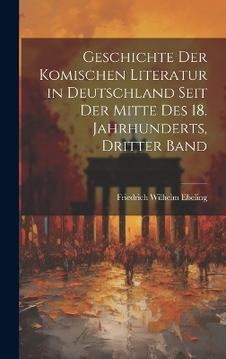 Geschichte Der Komischen Literatur in Deutschland Seit Der Mitte Des 18. Jahrhunderts, Dritter Band - Friedrich Wilhelm Ebeling