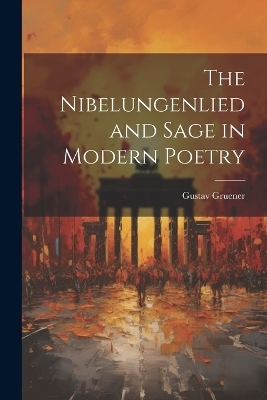 The Nibelungenlied and Sage in Modern Poetry - Gustav Gruener