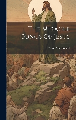 The Miracle Songs Of Jesus - Wilson MacDonald
