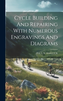 Cycle Building And Repairing With Numerous Engravings And Diagrams - Paul N Hasluck