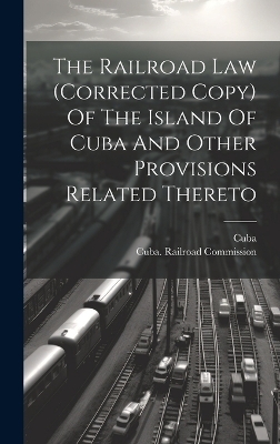 The Railroad Law (corrected Copy) Of The Island Of Cuba And Other Provisions Related Thereto - 