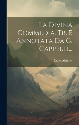 La Divina Commedia, Tr. E Annotata Da G. Cappelli... - Dante Alighieri