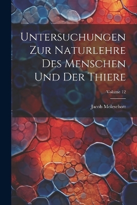 Untersuchungen Zur Naturlehre Des Menschen Und Der Thiere; Volume 12 - Jacob Moleschott