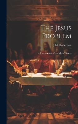 The Jesus Problem; a Restatement of the Myth Theory - J M 1856-1933 Robertson