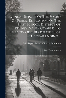 Annual Report Of The Board Of Public Education Of The First School District Of Pennsylvania Comprising The City Of Philadelphia For The Year Ending ... - 