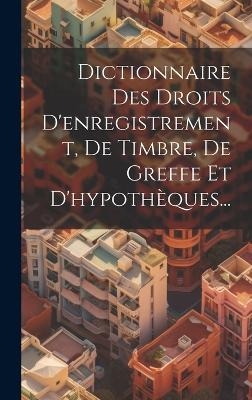 Dictionnaire Des Droits D'enregistrement, De Timbre, De Greffe Et D'hypothèques... -  Anonymous