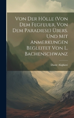 Von Der Hölle (von Dem Fegfeuer, Von Dem Paradiese) Übers. Und Mit Anmerkungen Begleitet Von L. Bachenschwanz - Dante Alighieri