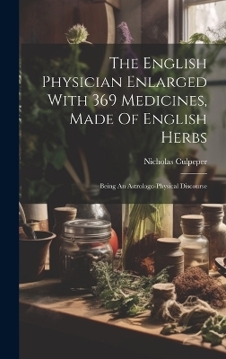 The English Physician Enlarged With 369 Medicines, Made Of English Herbs - Nicholas Culpeper