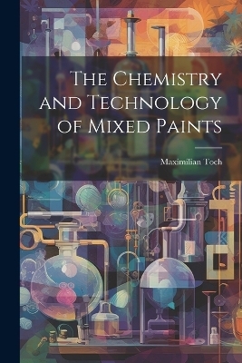 The Chemistry and Technology of Mixed Paints - Maximilian 1864-1946 Toch