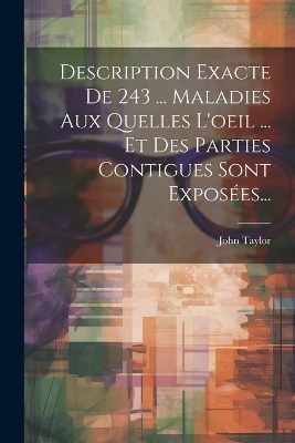 Description Exacte De 243 ... Maladies Aux Quelles L'oeil ... Et Des Parties Contigues Sont Exposées... - John Taylor