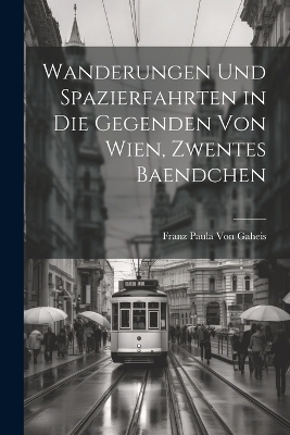 Wanderungen Und Spazierfahrten in Die Gegenden Von Wien, Zwentes Baendchen - Franz Paula Von Gaheis