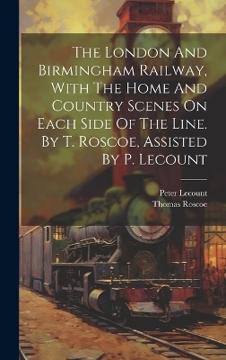 The London And Birmingham Railway, With The Home And Country Scenes On Each Side Of The Line. By T. Roscoe, Assisted By P. Lecount - Thomas Roscoe, Peter LeCount