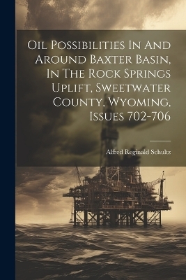 Oil Possibilities In And Around Baxter Basin, In The Rock Springs Uplift, Sweetwater County, Wyoming, Issues 702-706 - Alfred Reginald Schultz