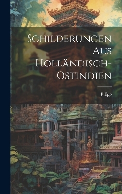 Schilderungen Aus Holländisch-Ostindien - F Epp