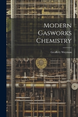 Modern Gasworks Chemistry - Geoffery Weyman