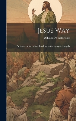 Jesus Way; an Appreciation of the Teaching in the Synoptic Gospels - William De Witt Hyde