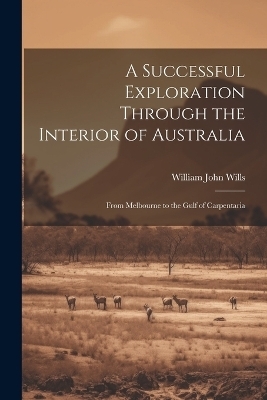 A Successful Exploration Through the Interior of Australia - William John Wills