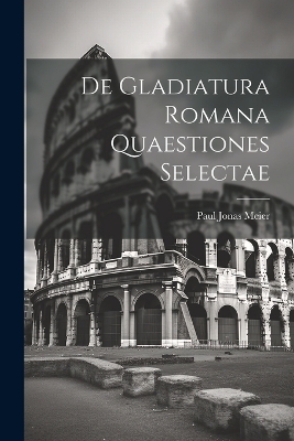 De Gladiatura Romana Quaestiones Selectae - Paul Jonas Meier