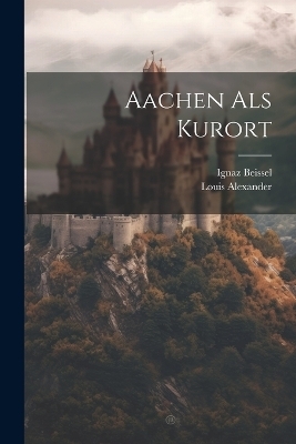 Aachen Als Kurort - Louis Alexander, Ignaz Beissel