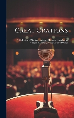 Great Orations; a Collection of Notable Portions of Famous Speeches by Statesmen, Jurists, Politicians and Divines -  Anonymous