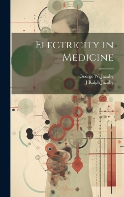 Electricity in Medicine - George W Jacoby, J Ralph Jacoby