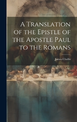 A Translation of the Epistle of the Apostle Paul to the Romans - James Challis