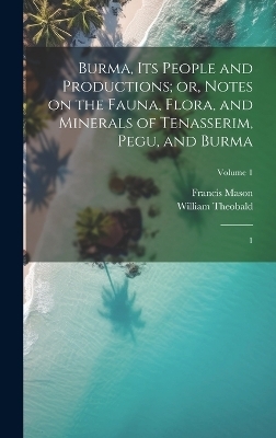 Burma, its People and Productions; or, Notes on the Fauna, Flora, and Minerals of Tenasserim, Pegu, and Burma - Francis Mason, William Theobald