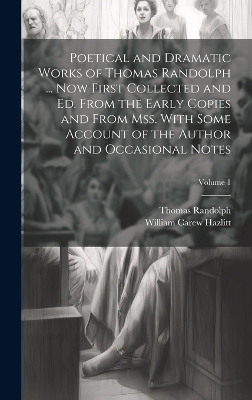 Poetical and Dramatic Works of Thomas Randolph ... Now First Collected and ed. From the Early Copies and From mss. With Some Account of the Author and Occasional Notes; Volume 1 - William Carew Hazlitt, Thomas Randolph