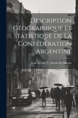 Description Géographique Et Statistique De La Confédération Argentine - Jean Antoine V Martin De Moussy