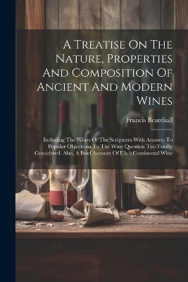 A Treatise On The Nature, Properties And Composition Of Ancient And Modern Wines - Francis Beardsall
