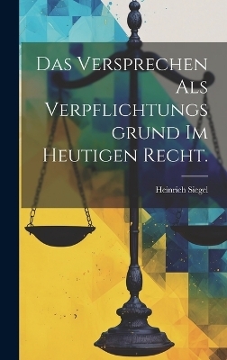 Das Versprechen als Verpflichtungsgrund Im Heutigen Recht. - Heinrich Siegel