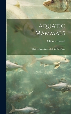Aquatic Mammals; Their Adaptations to Life in the Water - A Brazier 1886- Howell