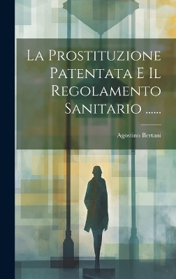 La Prostituzione Patentata E Il Regolamento Sanitario ...... - Agostino Bertani