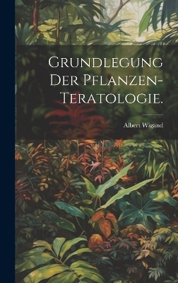 Grundlegung der Pflanzen-Teratologie. - Albert Wigand