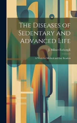 The Diseases of Sedentary and Advanced Life - J Milner Fothergill