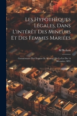 Les Hypothèques Légales, Dans L'intérêt Des Mineurs Et Des Femmes Mariées - M Beckers