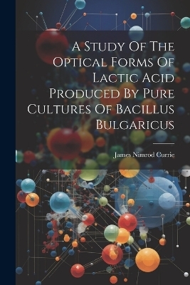 A Study Of The Optical Forms Of Lactic Acid Produced By Pure Cultures Of Bacillus Bulgaricus - James Nimrod Currie