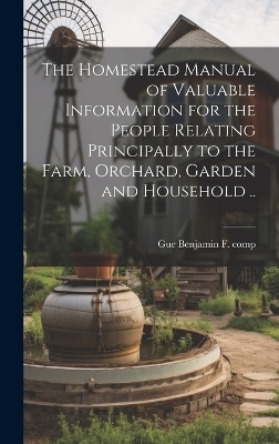 The Homestead Manual of Valuable Information for the People Relating Principally to the Farm, Orchard, Garden and Household .. - 