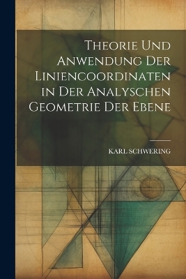 Theorie Und Anwendung Der Liniencoordinaten in Der Analyschen Geometrie Der Ebene - Karl Schwering