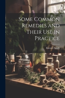 Some Common Remedies and Their Use in Practice - Eustace Smith