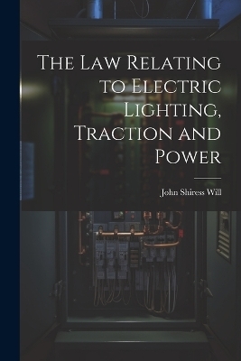 The Law Relating to Electric Lighting, Traction and Power - John Shiress Will