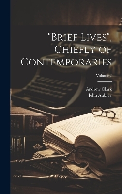 "Brief Lives", Chiefly of Contemporaries; Volume 2 - John Aubrey, Andrew Clark