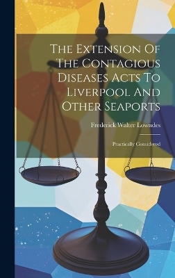 The Extension Of The Contagious Diseases Acts To Liverpool And Other Seaports - Frederick Walter Lowndes